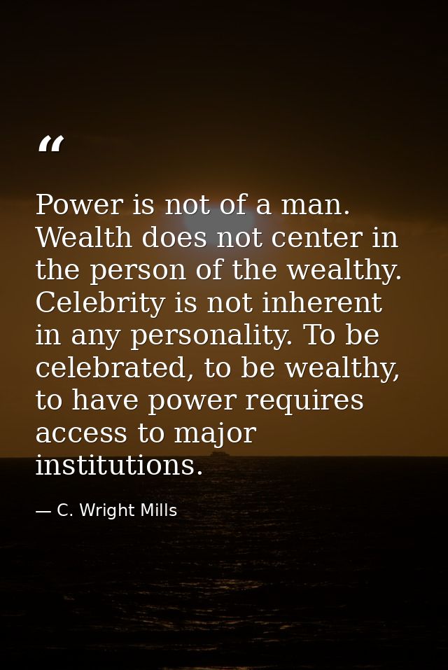 Power is not of a man. Wealth does not center in the person of the wealthy. Celebrity is not inherent in any personality — C. Wright Mills
