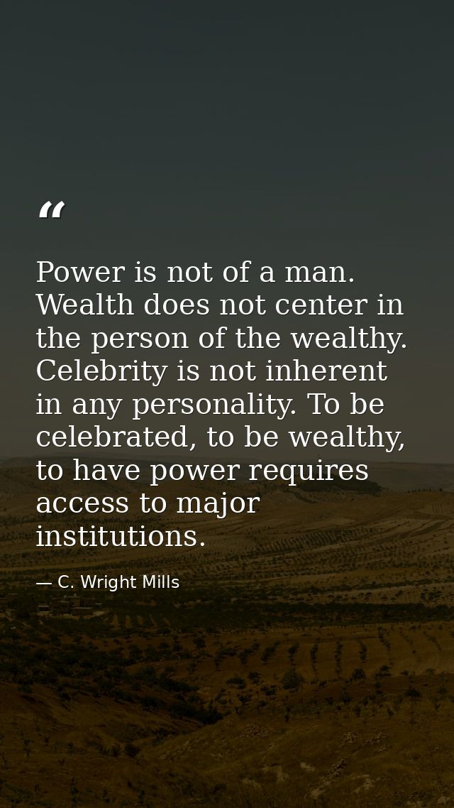 Power is not of a man. Wealth does not center in the person of the wealthy. Celebrity is not inherent in any personality — C. Wright Mills