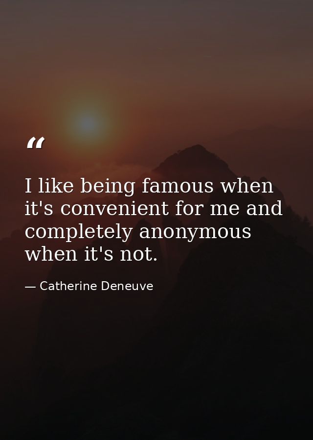 I like being famous when it's convenient for me and completely anonymous when it's not. — Catherine Deneuve