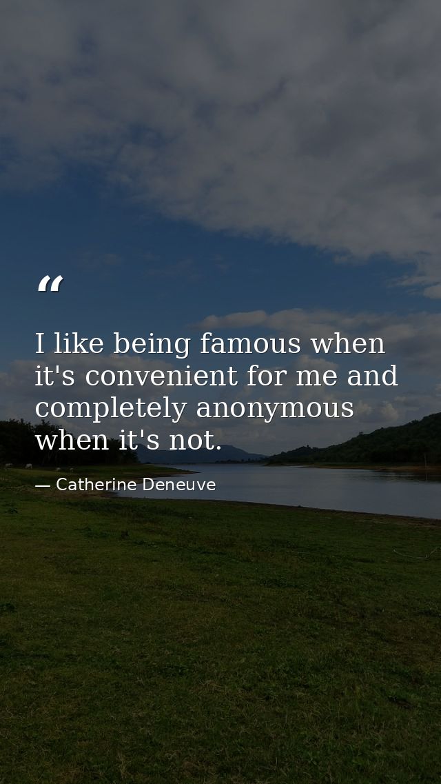 I like being famous when it's convenient for me and completely anonymous when it's not. — Catherine Deneuve