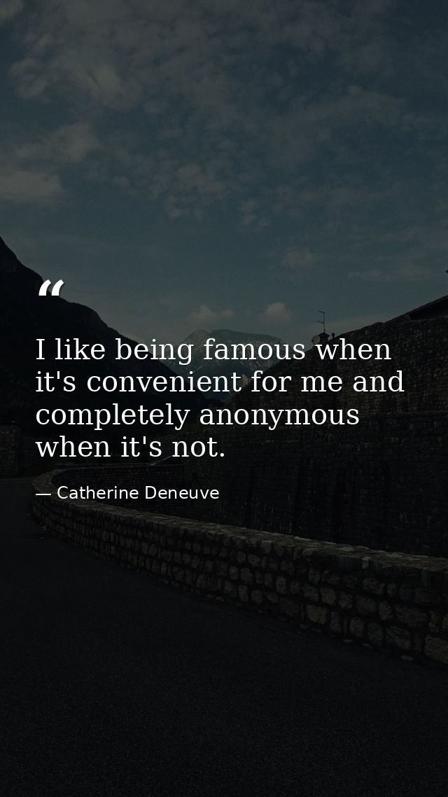 I like being famous when it's convenient for me and completely anonymous when it's not. — Catherine Deneuve