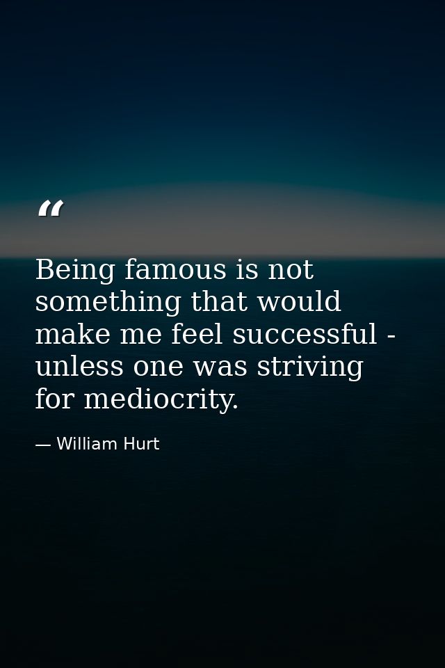 Being famous is not something that would make me feel successful - unless one was striving for mediocrity. — William Hurt
