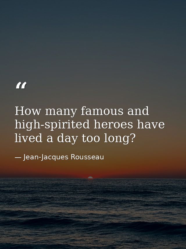 How many famous and high-spirited heroes have lived a day too long? — Jean-Jacques Rousseau