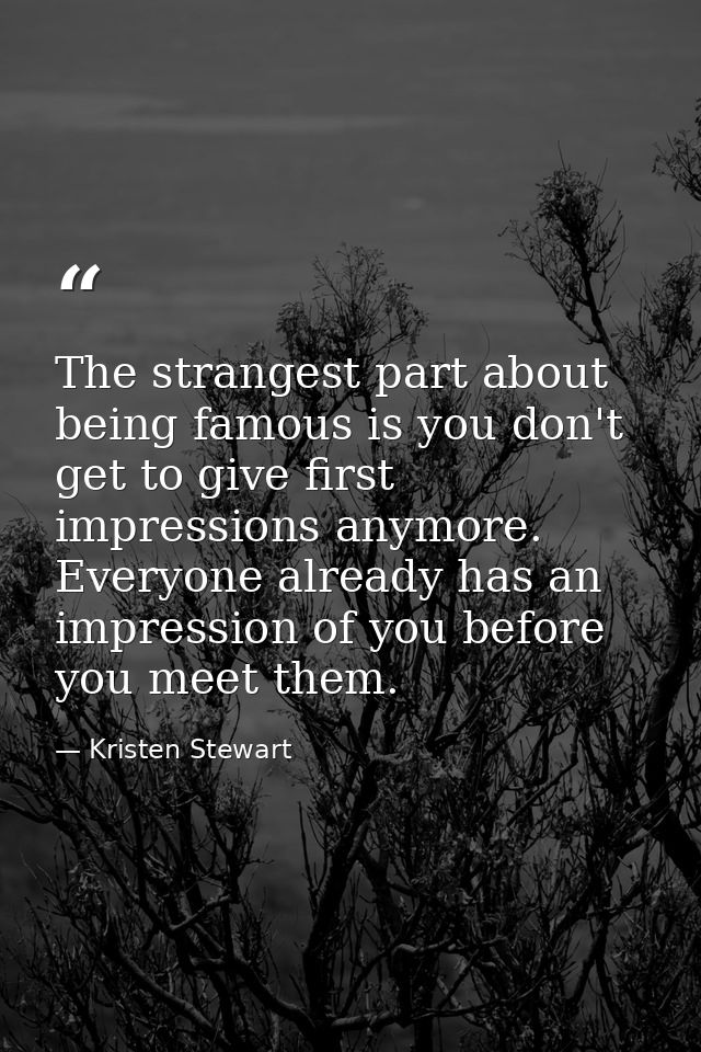 The strangest part about being famous is you don't get to give first impressions anymore. Everyone already has an impres — Kristen Stewart