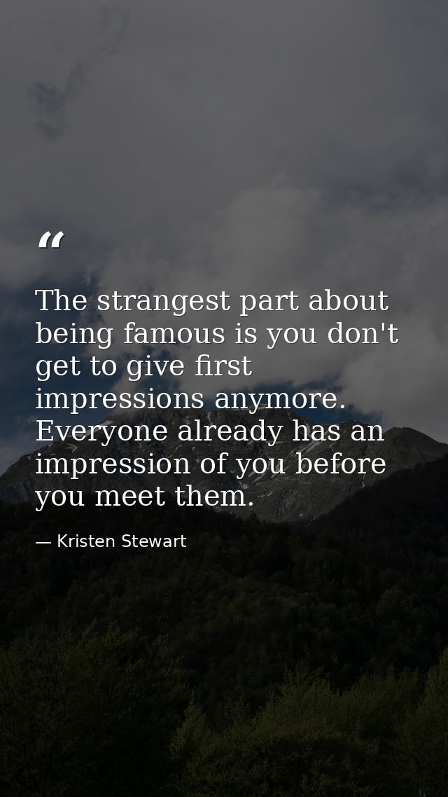 The strangest part about being famous is you don't get to give first impressions anymore. Everyone already has an impres — Kristen Stewart