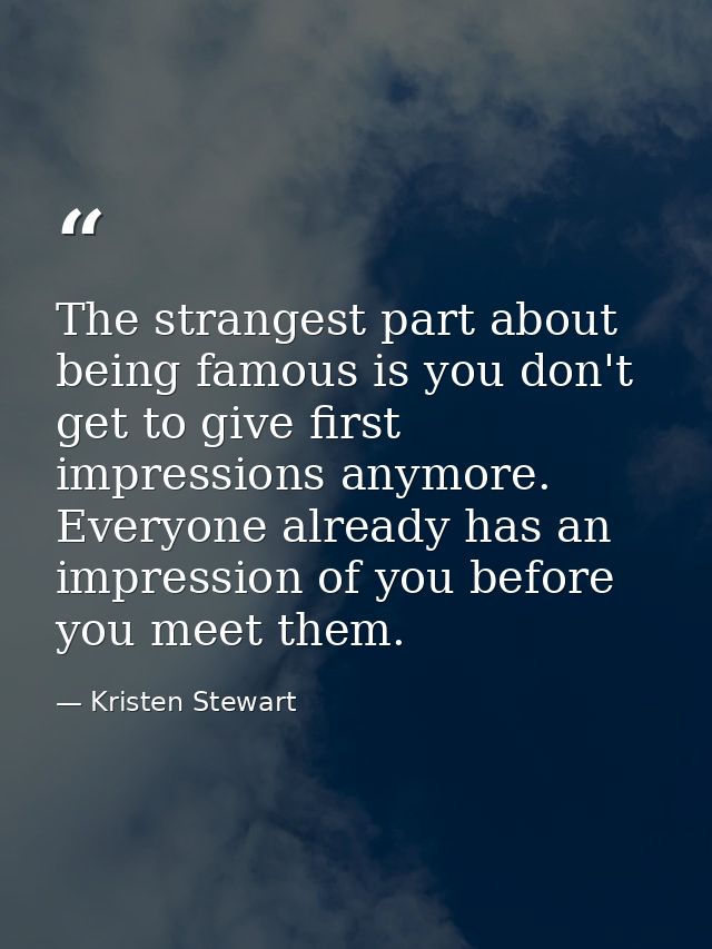 The strangest part about being famous is you don't get to give first impressions anymore. Everyone already has an impres — Kristen Stewart