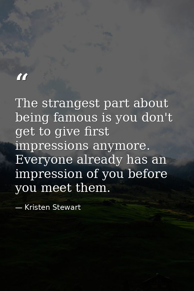 The strangest part about being famous is you don't get to give first impressions anymore. Everyone already has an impres — Kristen Stewart