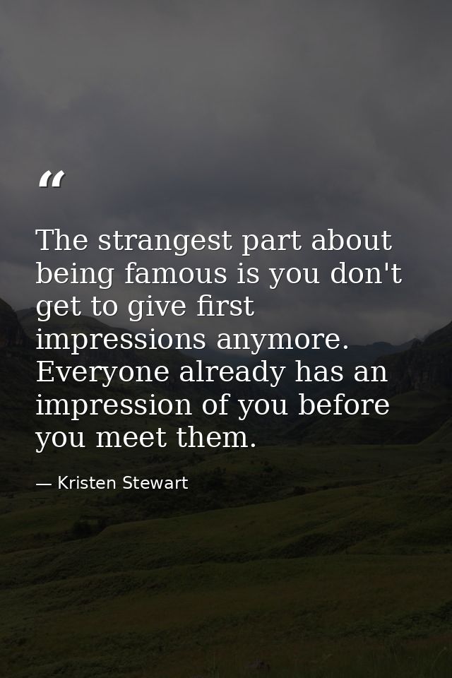 The strangest part about being famous is you don't get to give first impressions anymore. Everyone already has an impres — Kristen Stewart