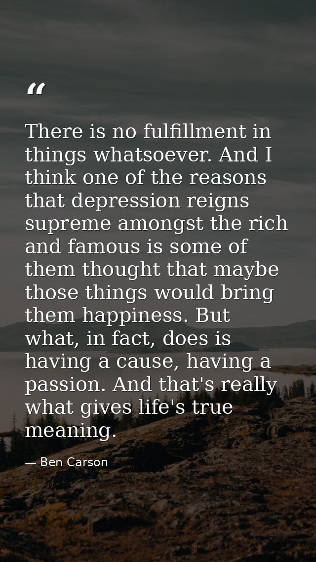 There is no fulfillment in things whatsoever. And I think one of the reasons that depression reigns supreme amongst the  — Ben Carson