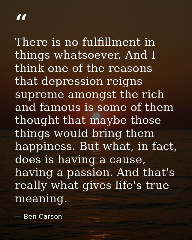 There is no fulfillment in things whatsoever. And I think one of the reasons that depression reigns supreme amongst the  — Ben Carson