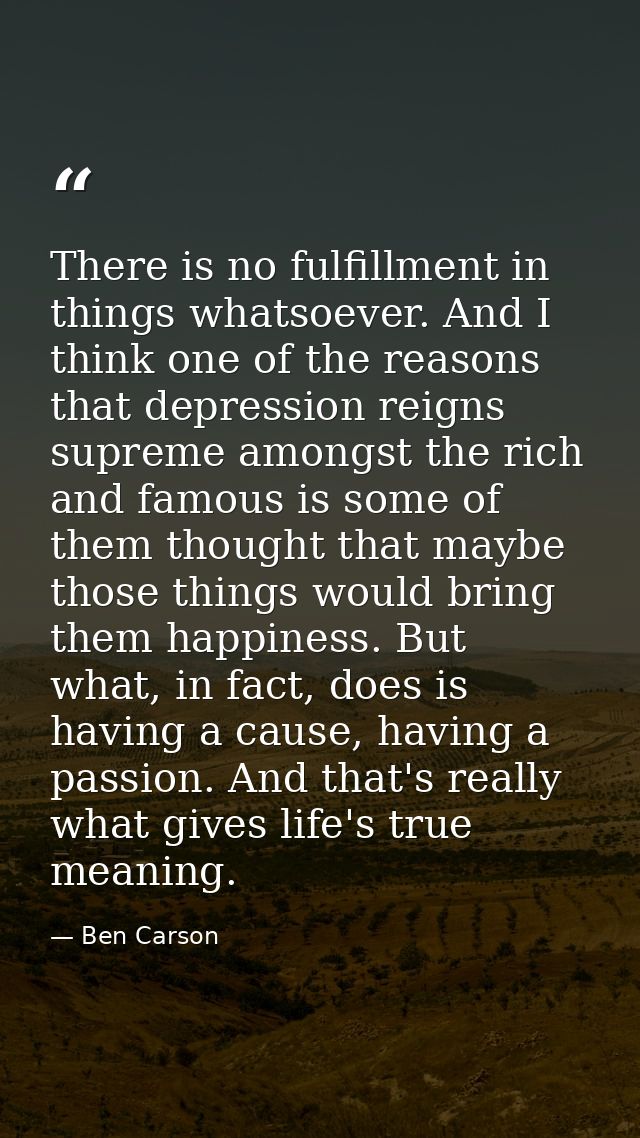 There is no fulfillment in things whatsoever. And I think one of the reasons that depression reigns supreme amongst the  — Ben Carson