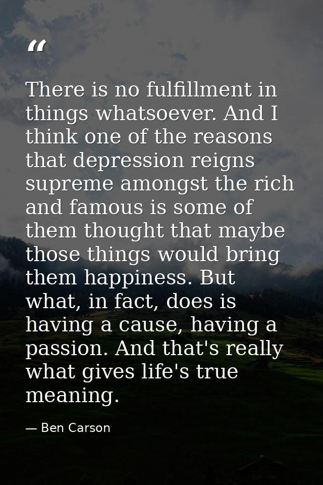 There is no fulfillment in things whatsoever. And I think one of the reasons that depression reigns supreme amongst the  — Ben Carson