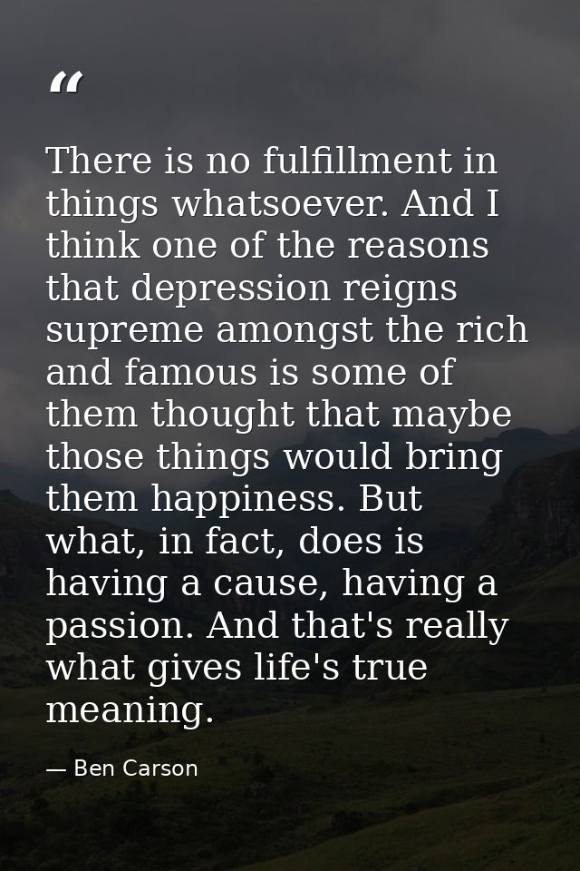 There is no fulfillment in things whatsoever. And I think one of the reasons that depression reigns supreme amongst the  — Ben Carson