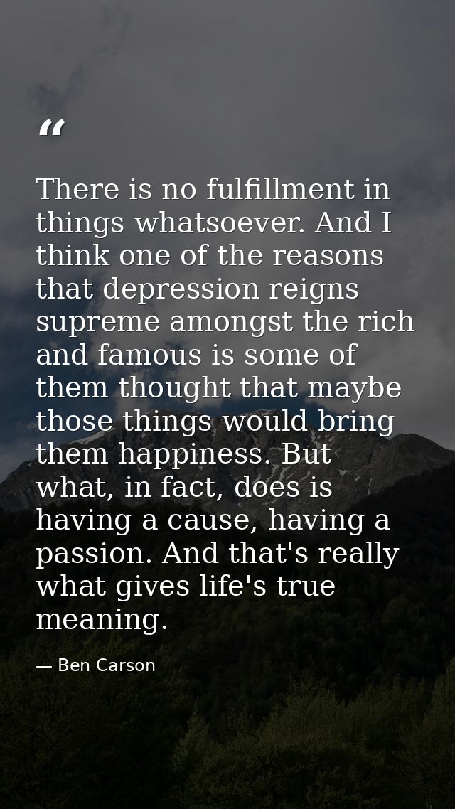 There is no fulfillment in things whatsoever. And I think one of the reasons that depression reigns supreme amongst the  — Ben Carson