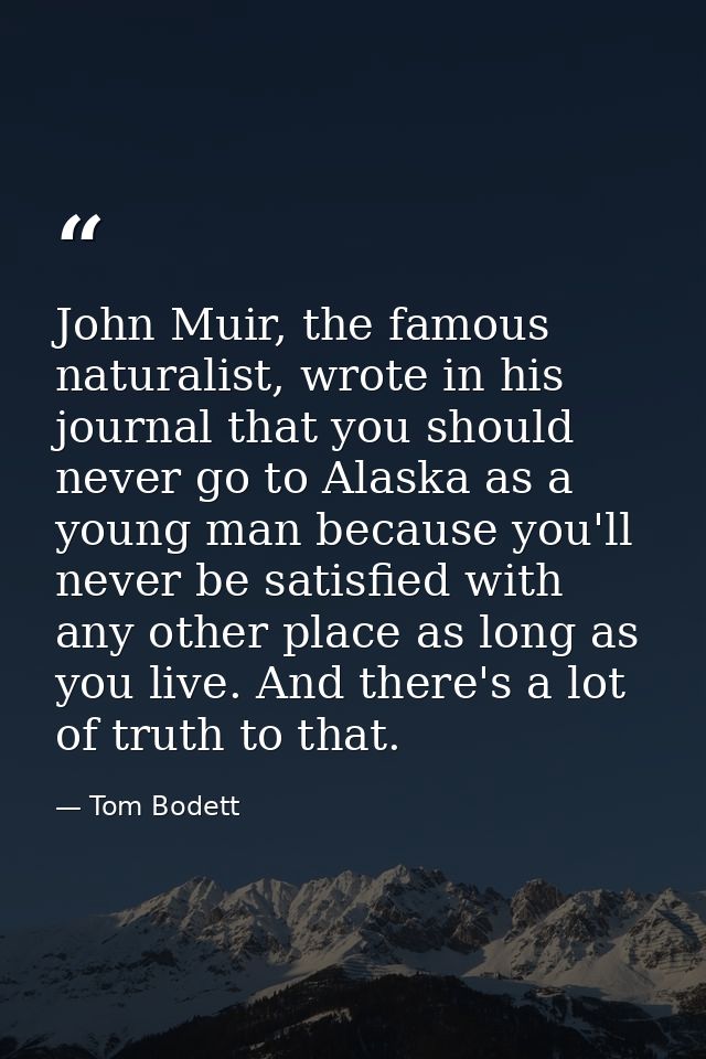 John Muir, the famous naturalist, wrote in his journal that you should never go to Alaska as a young man because you'll  — Tom Bodett
