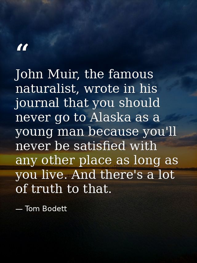 John Muir, the famous naturalist, wrote in his journal that you should never go to Alaska as a young man because you'll  — Tom Bodett