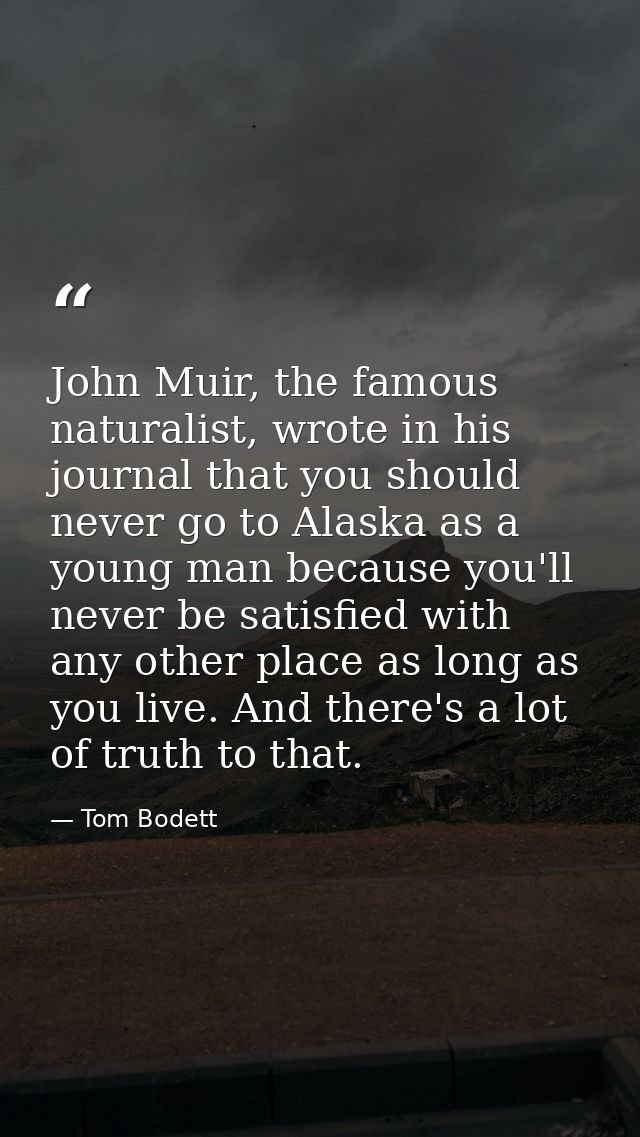 John Muir, the famous naturalist, wrote in his journal that you should never go to Alaska as a young man because you'll  — Tom Bodett