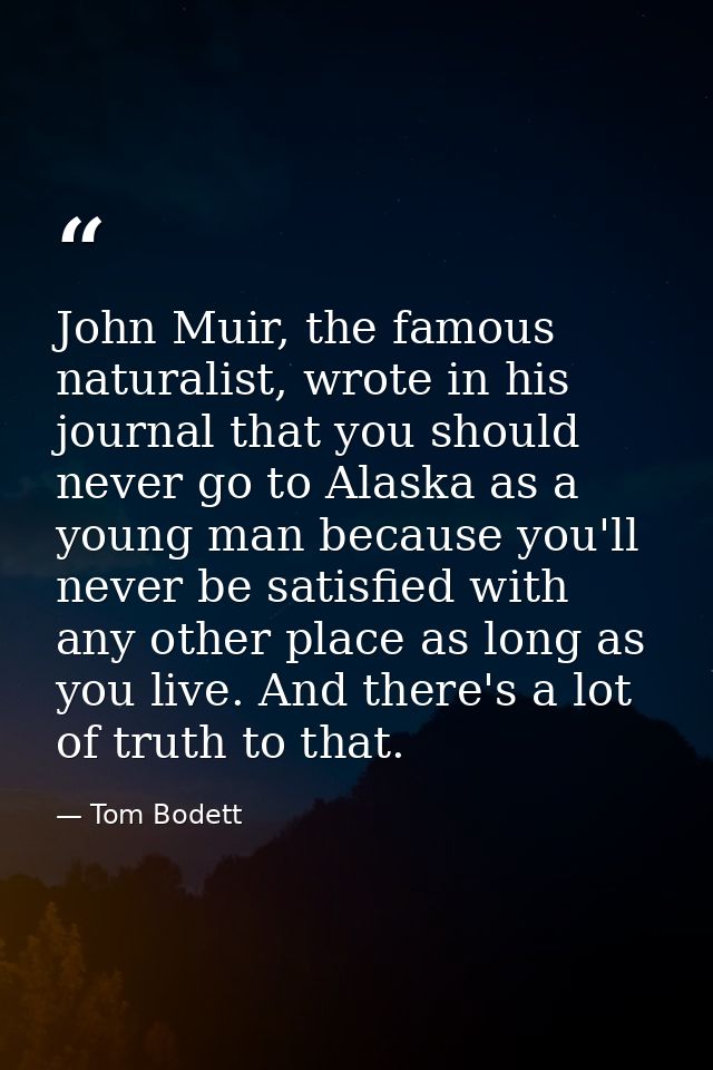 John Muir, the famous naturalist, wrote in his journal that you should never go to Alaska as a young man because you'll  — Tom Bodett