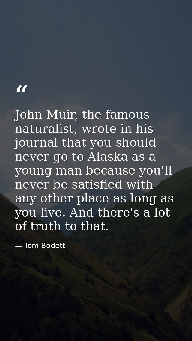 John Muir, the famous naturalist, wrote in his journal that you should never go to Alaska as a young man because you'll  — Tom Bodett