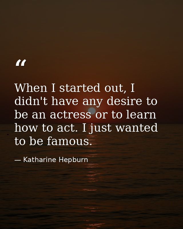When I started out, I didn't have any desire to be an actress or to learn how to act. I just wanted to be famous. — Katharine Hepburn