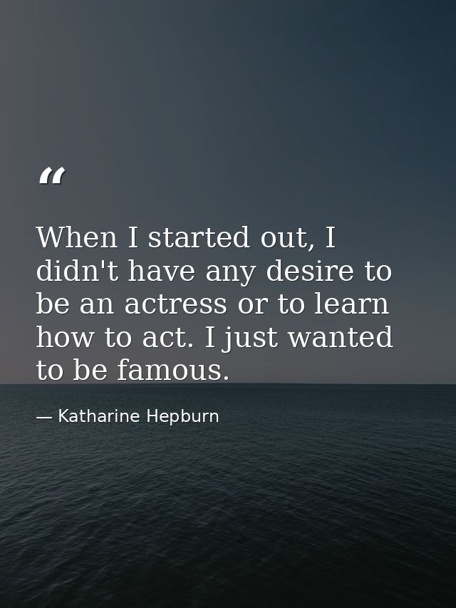 When I started out, I didn't have any desire to be an actress or to learn how to act. I just wanted to be famous. — Katharine Hepburn