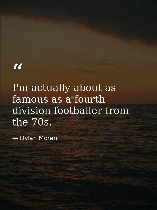 I'm actually about as famous as a fourth division footballer from the 70s. — Dylan Moran