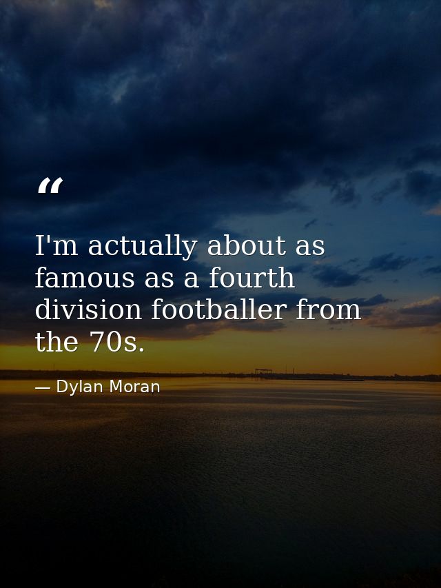 I'm actually about as famous as a fourth division footballer from the 70s. — Dylan Moran