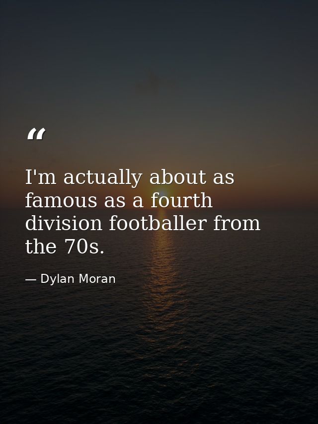 I'm actually about as famous as a fourth division footballer from the 70s. — Dylan Moran