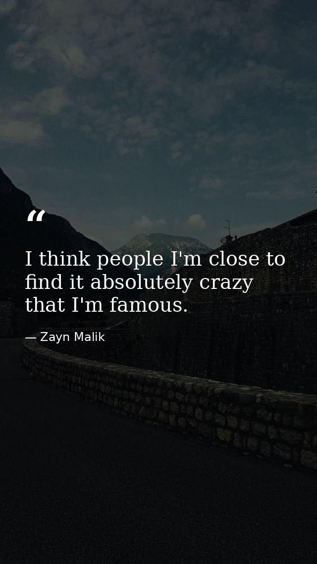 I think people I'm close to find it absolutely crazy that I'm famous. — Zayn Malik