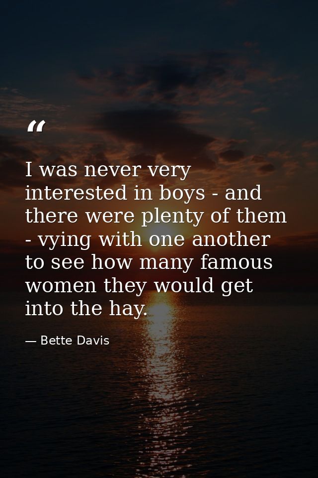 I was never very interested in boys - and there were plenty of them - vying with one another to see how many famous wome — Bette Davis