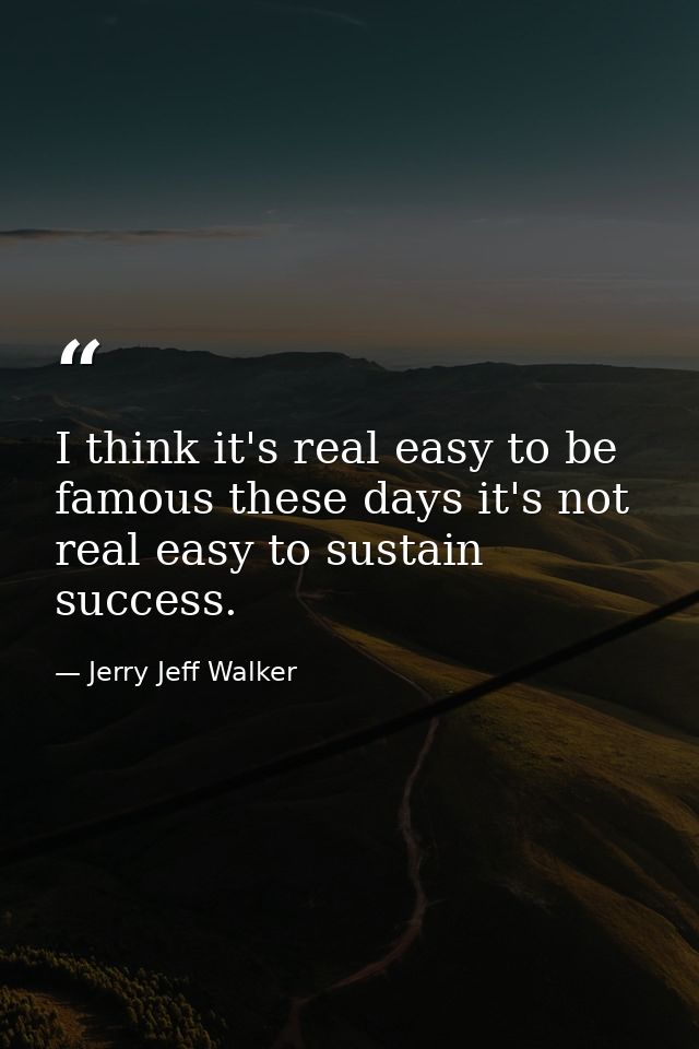 I think it's real easy to be famous these days it's not real easy to sustain success. — Jerry Jeff Walker