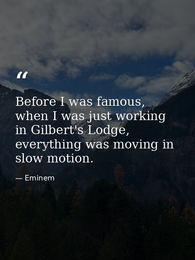 Before I was famous, when I was just working in Gilbert's Lodge, everything was moving in slow motion. — Eminem