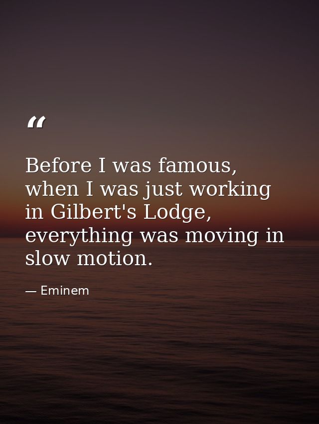 Before I was famous, when I was just working in Gilbert's Lodge, everything was moving in slow motion. — Eminem