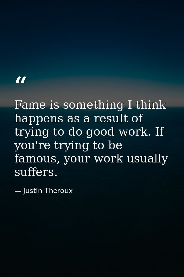 Fame is something I think happens as a result of trying to do good work. If you're trying to be famous, your work usuall — Justin Theroux