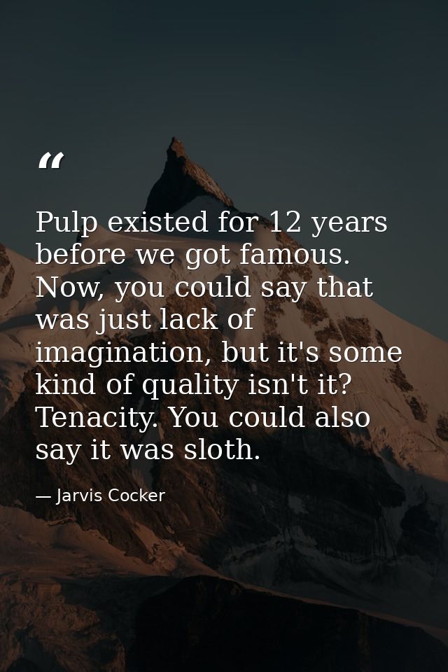 Pulp existed for 12 years before we got famous. Now, you could say that was just lack of imagination, but it's some kind — Jarvis Cocker