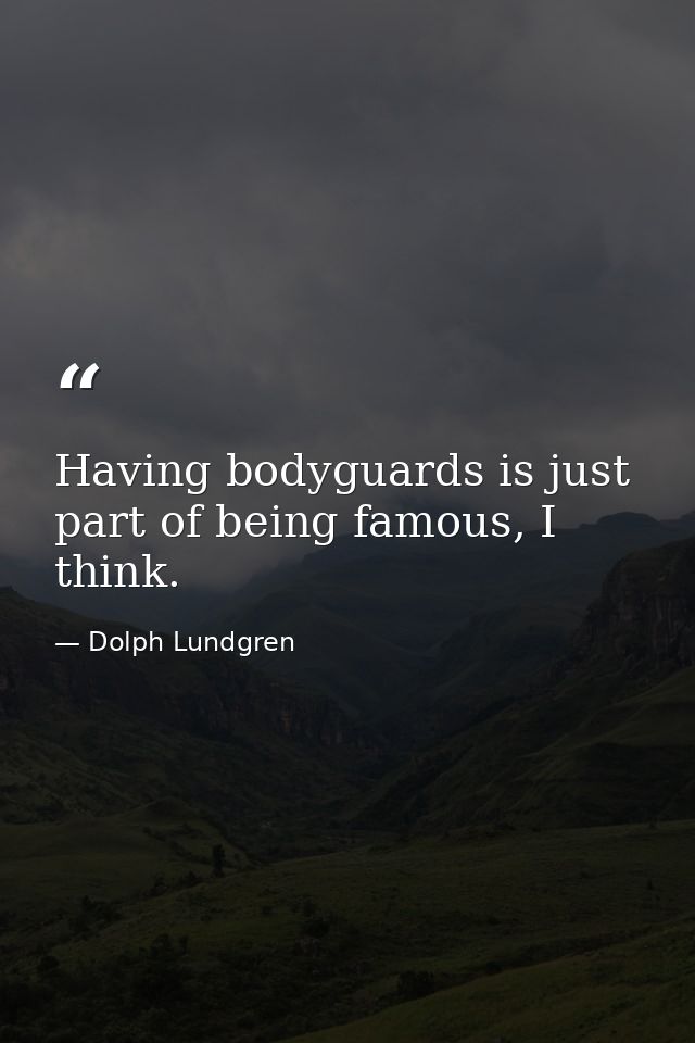 Having bodyguards is just part of being famous, I think. — Dolph Lundgren