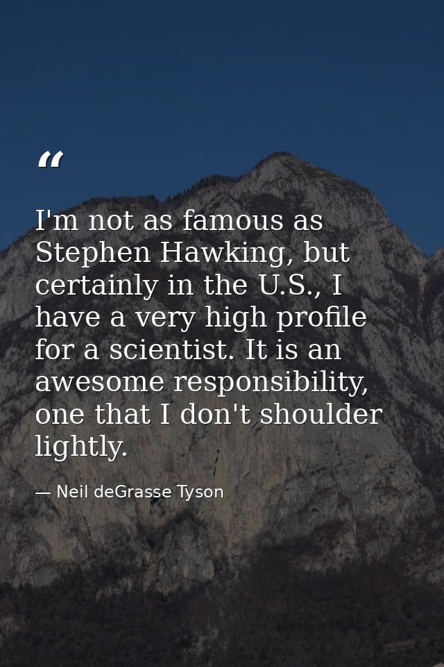 I'm not as famous as Stephen Hawking, but certainly in the U.S., I have a very high profile for a scientist. It is an aw — Neil deGrasse Tyson