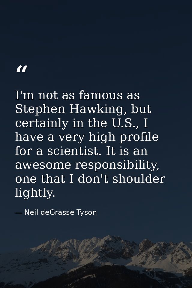 I'm not as famous as Stephen Hawking, but certainly in the U.S., I have a very high profile for a scientist. It is an aw — Neil deGrasse Tyson