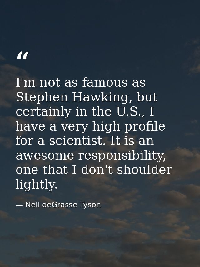 I'm not as famous as Stephen Hawking, but certainly in the U.S., I have a very high profile for a scientist. It is an aw — Neil deGrasse Tyson