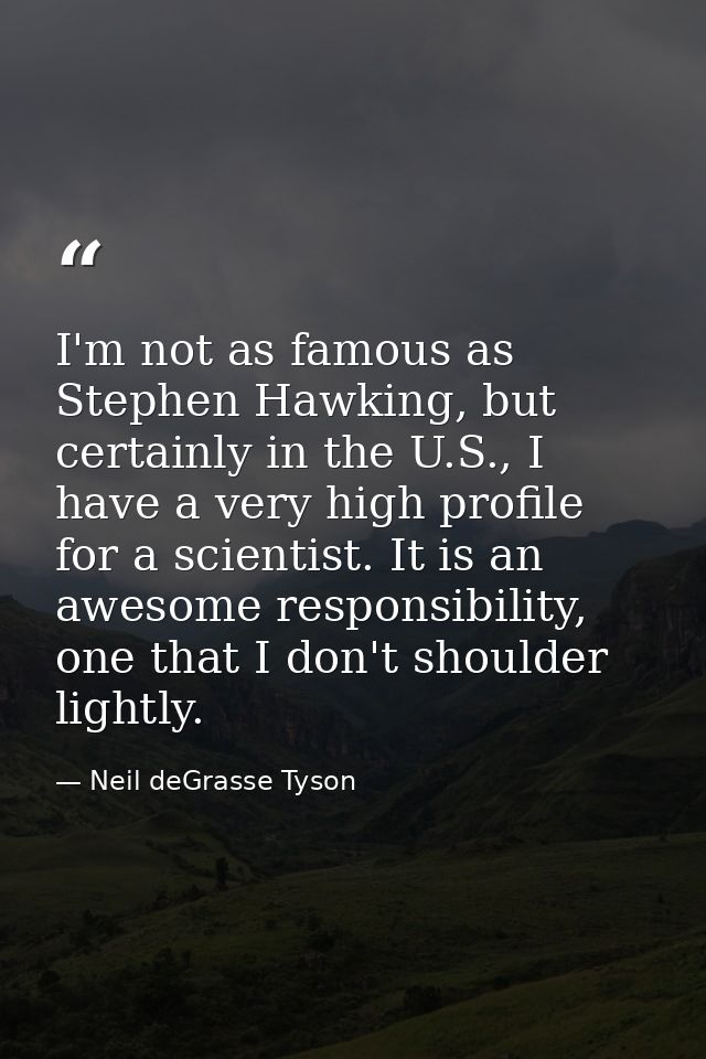 I'm not as famous as Stephen Hawking, but certainly in the U.S., I have a very high profile for a scientist. It is an aw — Neil deGrasse Tyson