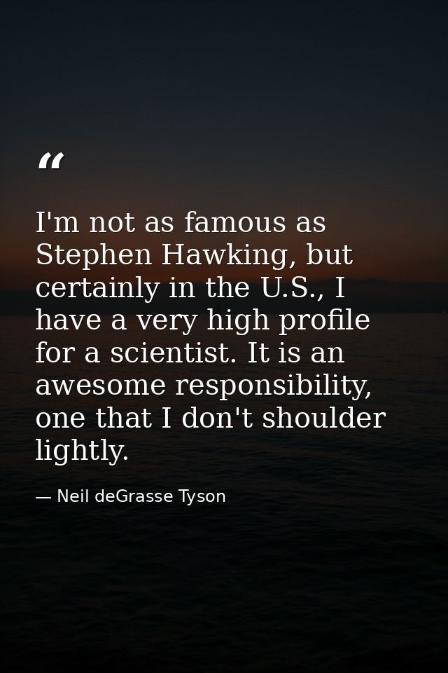 I'm not as famous as Stephen Hawking, but certainly in the U.S., I have a very high profile for a scientist. It is an aw — Neil deGrasse Tyson