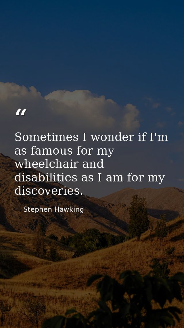 Sometimes I wonder if I'm as famous for my wheelchair and disabilities as I am for my discoveries. — Stephen Hawking