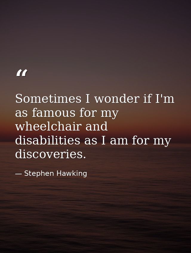 Sometimes I wonder if I'm as famous for my wheelchair and disabilities as I am for my discoveries. — Stephen Hawking