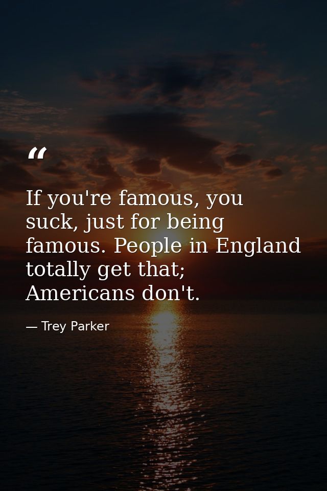 If you're famous, you suck, just for being famous. People in England totally get that; Americans don't. — Trey Parker