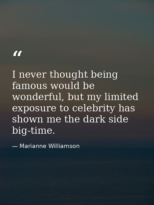 I never thought being famous would be wonderful, but my limited exposure to celebrity has shown me the dark side big-tim — Marianne Williamson