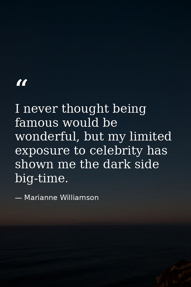 I never thought being famous would be wonderful, but my limited exposure to celebrity has shown me the dark side big-tim — Marianne Williamson