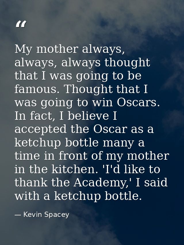 My mother always, always, always thought that I was going to be famous. Thought that I was going to win Oscars. In fact, — Kevin Spacey