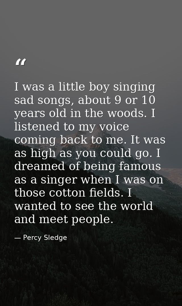 I was a little boy singing sad songs, about 9 or 10 years old in the woods. I listened to my voice coming back to me. It — Percy Sledge