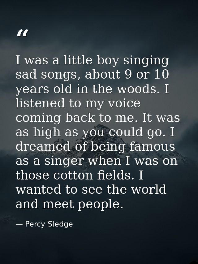 I was a little boy singing sad songs, about 9 or 10 years old in the woods. I listened to my voice coming back to me. It — Percy Sledge