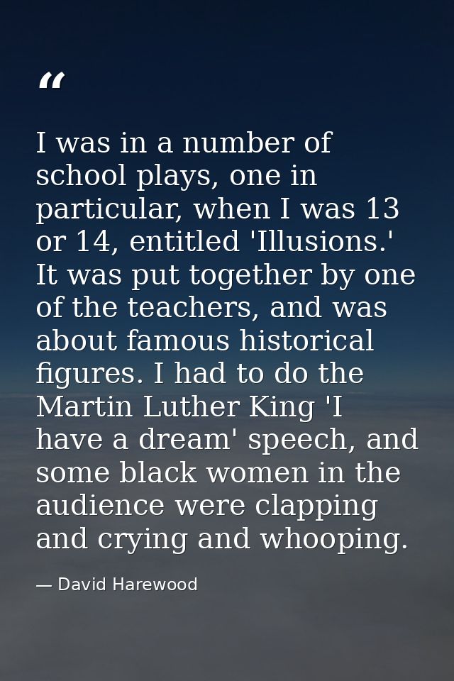 I was in a number of school plays, one in particular, when I was 13 or 14, entitled 'Illusions.' It was put together by  — David Harewood